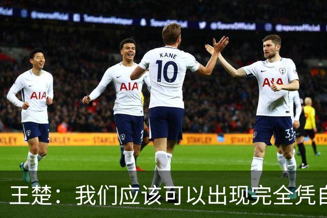 王楚：我们应该可以出现完全凭自己能力在五大联赛站住脚的球员